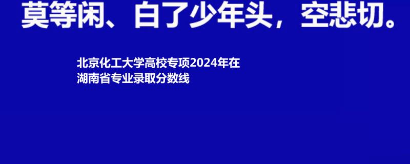 北京化工大學(xué)高校專(zhuān)項(xiàng)2024高考湖南最低錄取分?jǐn)?shù)線(xiàn)