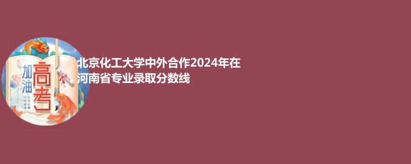 北京化工大學(xué)中外合作2024高考河南最低錄取分?jǐn)?shù)線