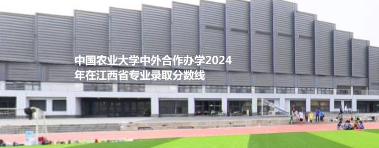 中國農業(yè)大學中外合作辦學2024江西各專業(yè)最低分、最高分及錄取位次