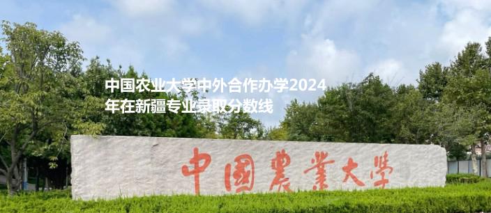 中國農業(yè)大學中外合作辦學2024新疆各專業(yè)的最低分錄取分及最高分
