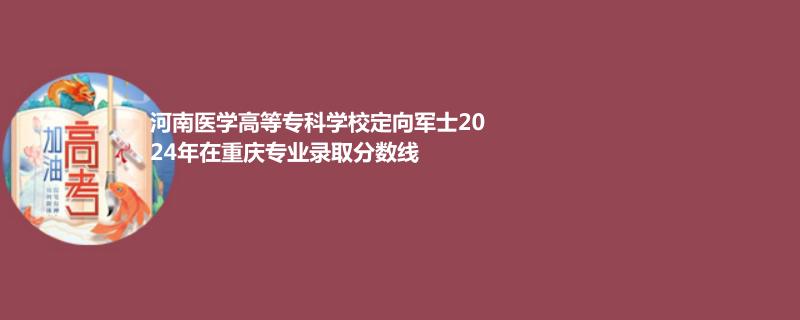 2024河南醫(yī)學(xué)高等專(zhuān)科學(xué)校定向軍士在重慶錄取分?jǐn)?shù)線(xiàn)