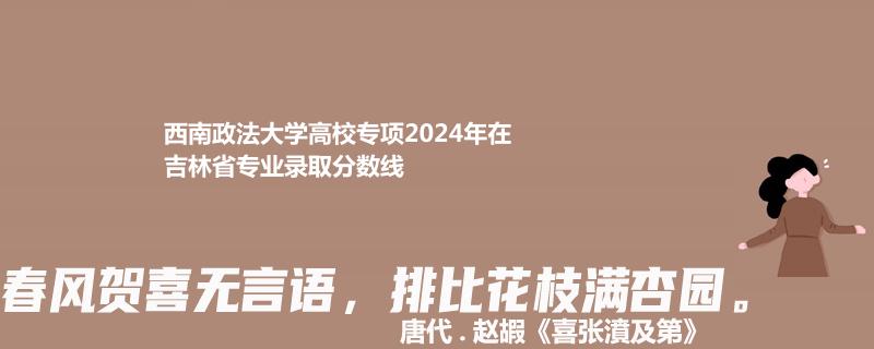 西南政法大學(xué)高校專項(xiàng)2024吉林分專業(yè)最低錄取分?jǐn)?shù)與位次排名