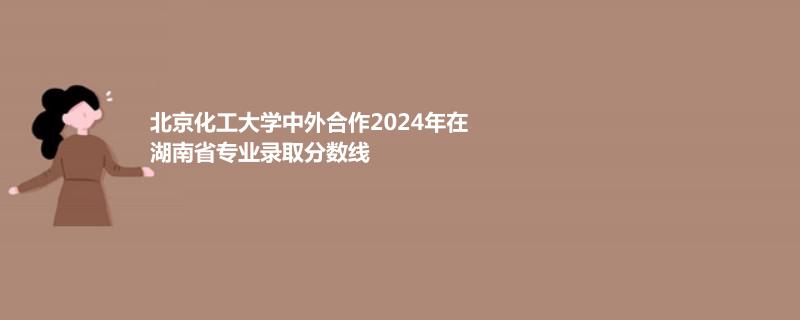 北京化工大學(xué)中外合作2024高考湖南最低錄取分?jǐn)?shù)線
