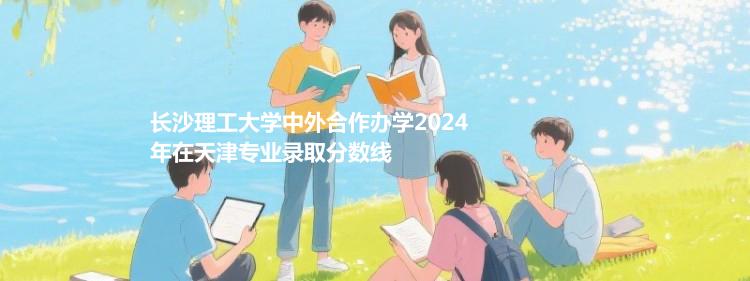長(zhǎng)沙理工大學(xué)中外合作辦學(xué)2024年在天津?qū)I(yè)錄取分?jǐn)?shù)線