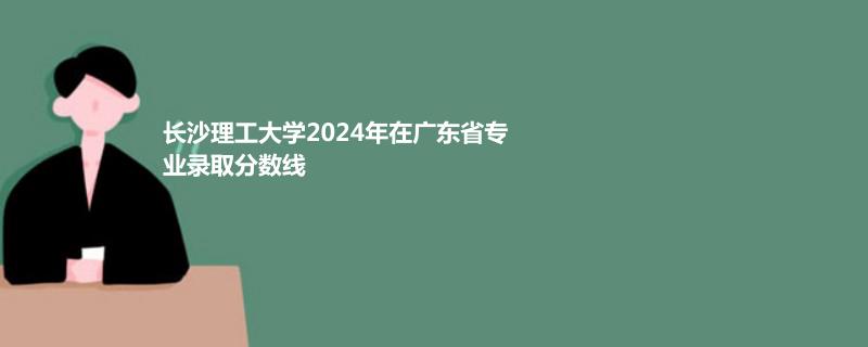 長沙理工大學(xué)2024年在廣東省專業(yè)錄取分數(shù)線