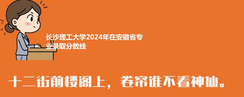 長沙理工大學(xué)2024年在安徽省專業(yè)錄取分數(shù)線