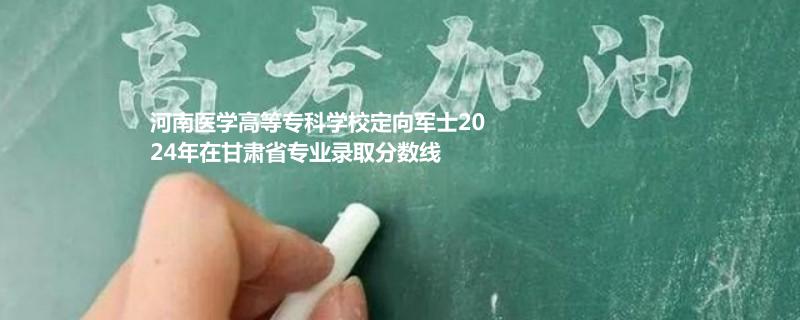 2024河南醫(yī)學(xué)高等專(zhuān)科學(xué)校定向軍士在甘肅省錄取分?jǐn)?shù)線(xiàn)