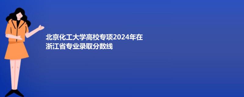 北京化工大學(xué)高校專(zhuān)項(xiàng)2024高考浙江錄取最低分和最高分