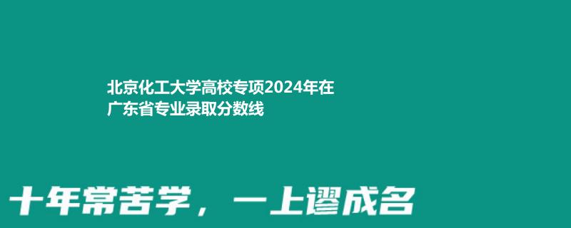 北京化工大學(xué)高校專項(xiàng)2024年在廣東省專業(yè)錄取分?jǐn)?shù)線
