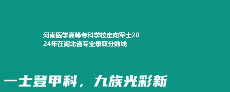 2024河南醫(yī)學(xué)高等專(zhuān)科學(xué)校定向軍士在湖北省錄取分?jǐn)?shù)線(xiàn)