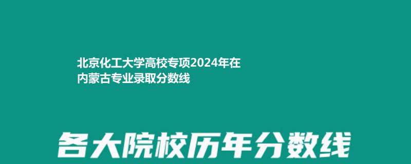 北京化工大學高校專項2024年在內蒙古專業(yè)錄取分數(shù)線
