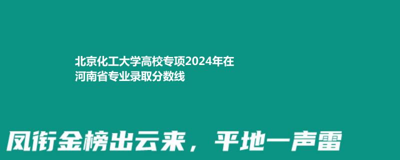 北京化工大學(xué)高校專項(xiàng)2024年在河南省專業(yè)錄取分?jǐn)?shù)線