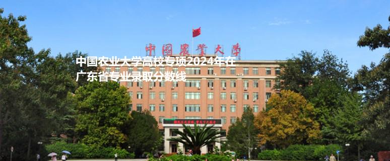 中國農(nóng)業(yè)大學高校專項2024廣東專業(yè)錄取分數(shù)線