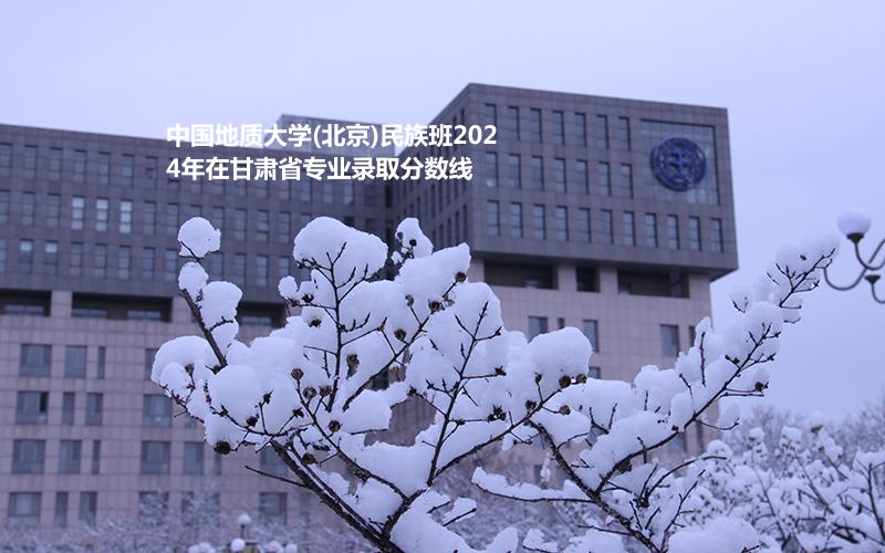 中國地質(zhì)大學(xué)(北京)民族班2024甘肅各專業(yè)錄取線多少分
