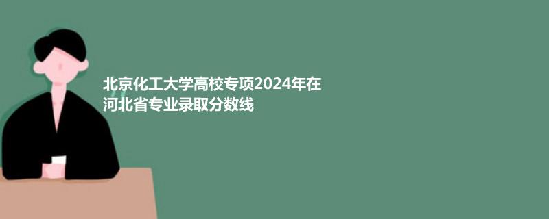北京化工大學(xué)高校專項(xiàng)2024年在河北省專業(yè)錄取分?jǐn)?shù)線