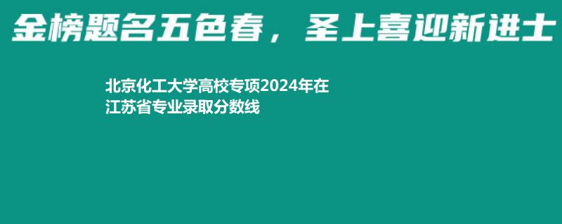 北京化工大學(xué)高校專項(xiàng)2024年在江蘇省專業(yè)錄取分?jǐn)?shù)線