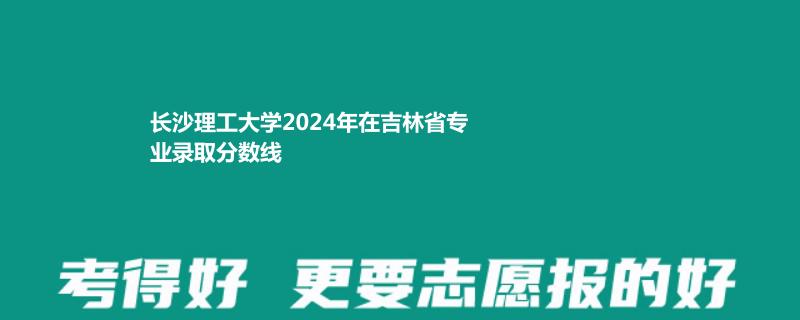 長沙理工大學(xué)2024年在吉林省專業(yè)錄取分數(shù)線