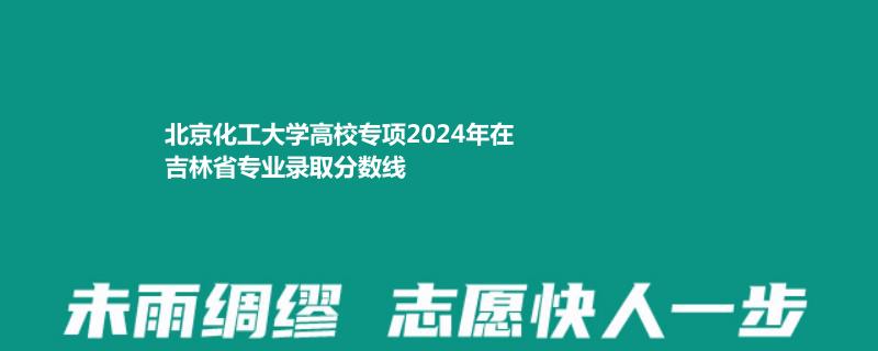 北京化工大學(xué)高校專項(xiàng)2024吉林錄取分?jǐn)?shù)線