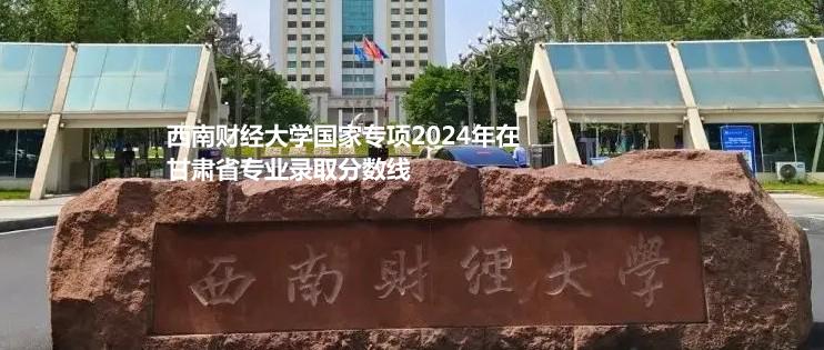 西南財經(jīng)大學(xué)國家專項2024年在甘肅省專業(yè)錄取分?jǐn)?shù)線