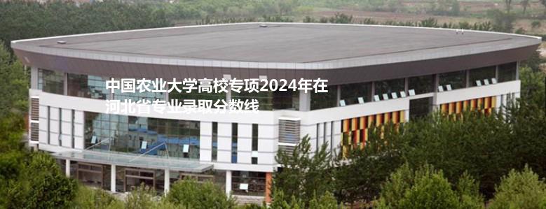 中國農(nóng)業(yè)大學(xué)高校專項(xiàng)2024河北專業(yè)錄取分?jǐn)?shù)線