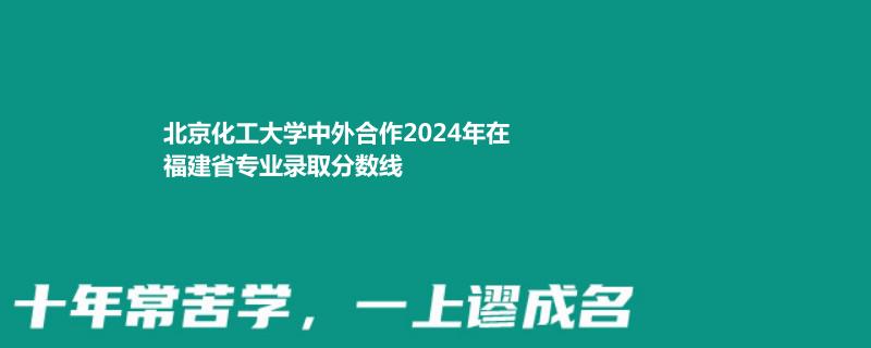 北京化工大學(xué)中外合作2024高考福建最低錄取分?jǐn)?shù)線