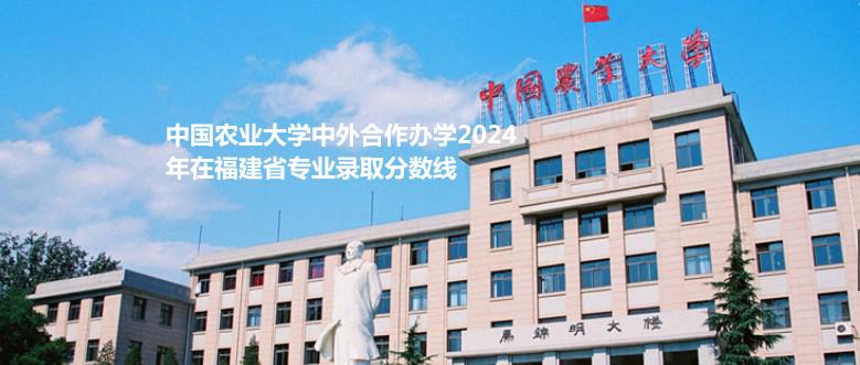 中國農(nóng)業(yè)大學(xué)中外合作辦學(xué)2024福建各專業(yè)最低分多少
