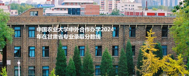 中國農(nóng)業(yè)大學(xué)中外合作辦學(xué)2024甘肅各專業(yè)錄取線多少分