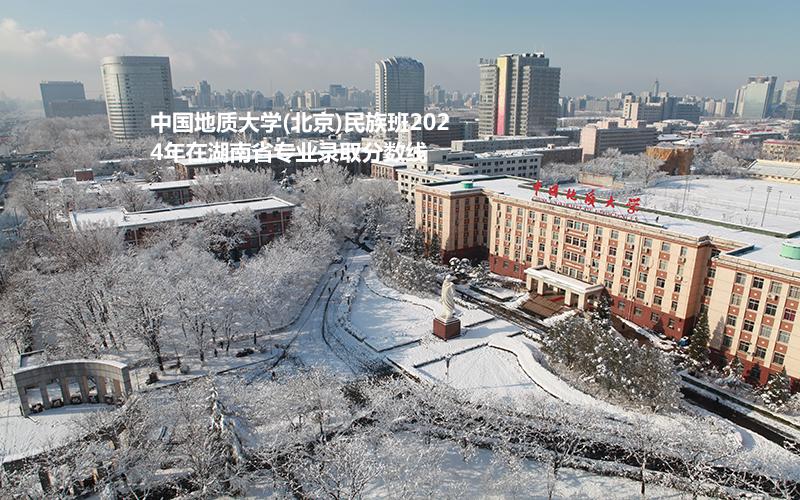 中國地質(zhì)大學(xué)(北京)民族班2024湖南各專業(yè)錄取線最低多少