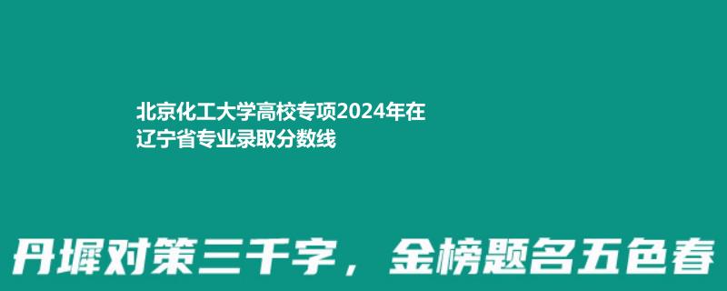 北京化工大學(xué)高校專(zhuān)項(xiàng)2024高考遼寧最低錄取分?jǐn)?shù)線(xiàn)