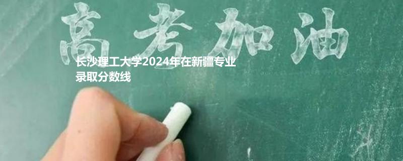 長沙理工大學(xué)2024高考新疆專業(yè)錄取分數(shù)線